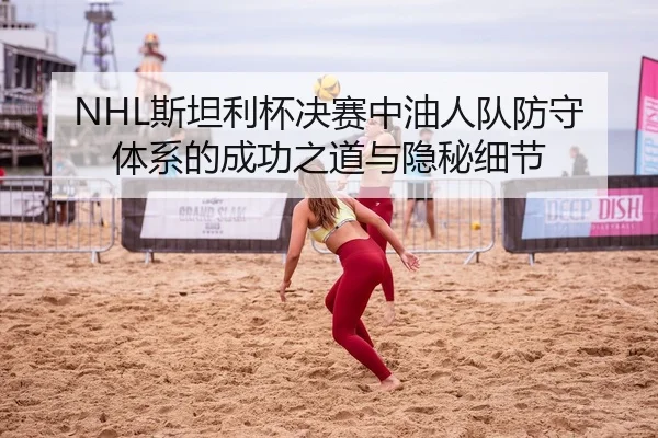 NHL斯坦利杯决赛中油人队防守体系的成功之道与隐秘细节